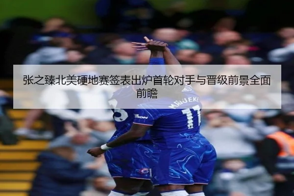 张之臻北美硬地赛签表出炉首轮对手与晋级前景全面前瞻