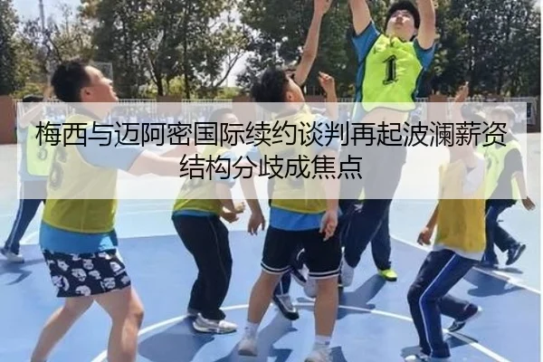 梅西与迈阿密国际续约谈判再起波澜薪资结构分歧成焦点