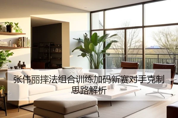张伟丽摔法组合训练加码新赛对手克制思路解析